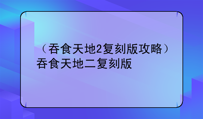 （吞食天地2复刻版攻略）吞食天地二复刻版
