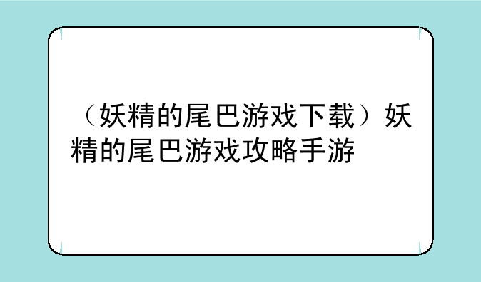 （妖精的尾巴游戏下载）妖精的尾巴游戏攻略手游