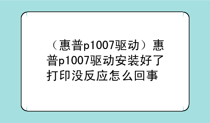 （惠普p1007驱动）惠普p1007驱动安装好了打印没反应怎么回事