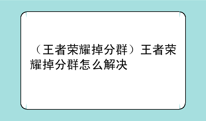 （王者荣耀掉分群）王者荣耀掉分群怎么解决