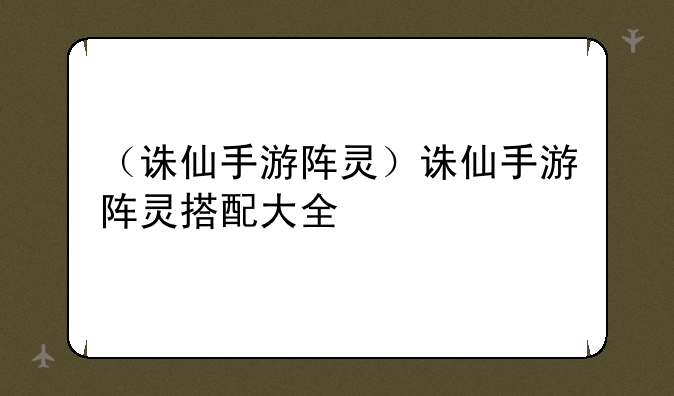 （诛仙手游阵灵）诛仙手游阵灵搭配大全