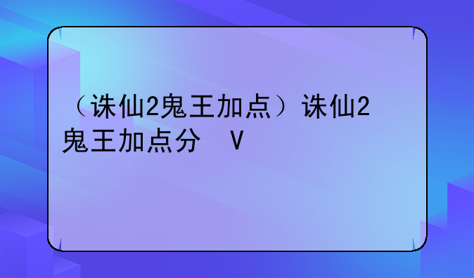 （诛仙2鬼王加点）诛仙2鬼王加点分析