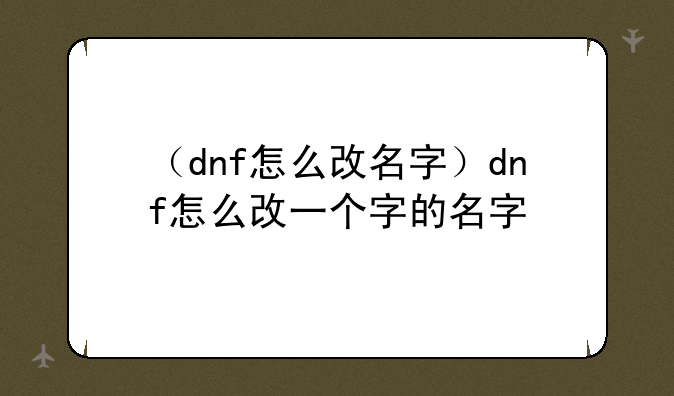 （dnf怎么改名字）dnf怎么改一个字的名字