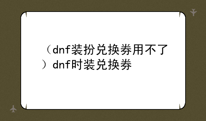 （dnf装扮兑换券用不了）dnf时装兑换券