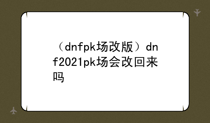 （dnfpk场改版）dnf2021pk场会改回来吗