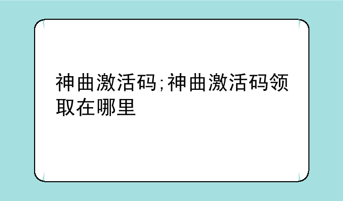 神曲激活码;神曲激活码领取在哪里