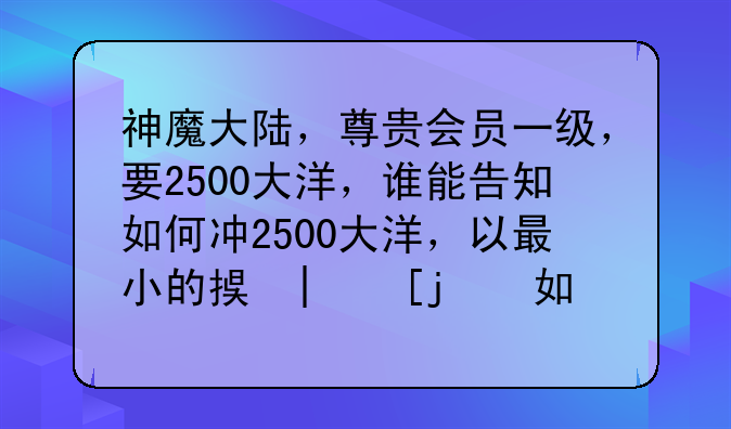 神魔大陆，尊贵会员一级，要2500大洋，谁能告知如何冲2500大洋，以最小的损失把2500大洋的叶子换成RMB？