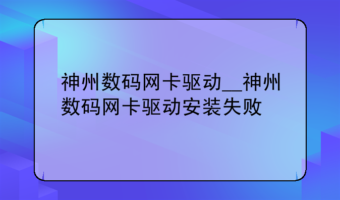 神州数码网卡驱动__神州数码网卡驱动安装失败