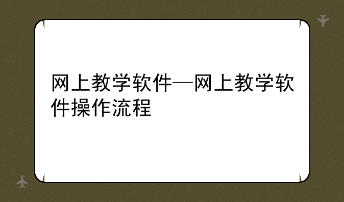 网上教学软件—网上教学软件操作流程