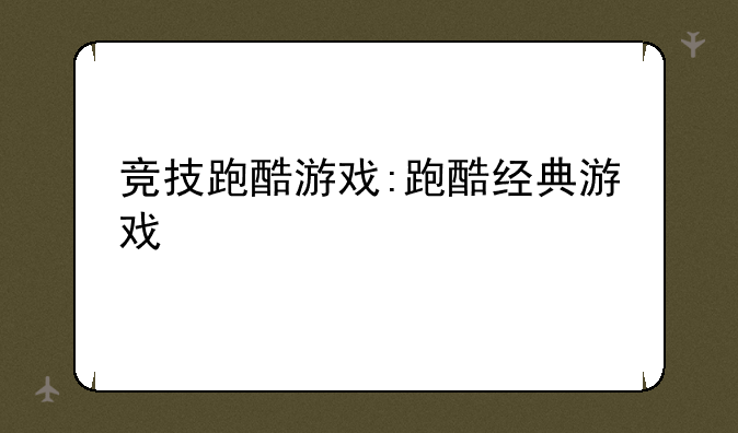 竞技跑酷游戏:跑酷经典游戏