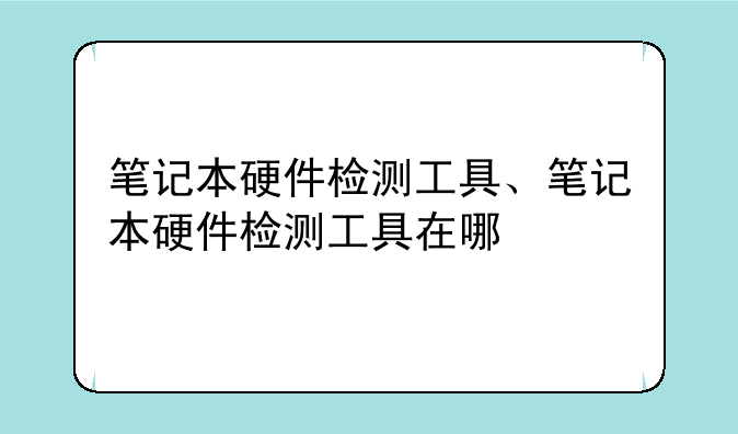 笔记本硬件检测工具、笔记本硬件检测工具在哪