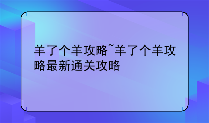 羊了个羊攻略~羊了个羊攻略最新通关攻略