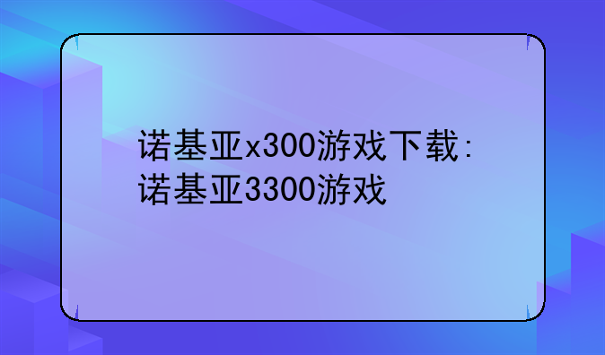 诺基亚x300游戏下载:诺基亚3300游戏