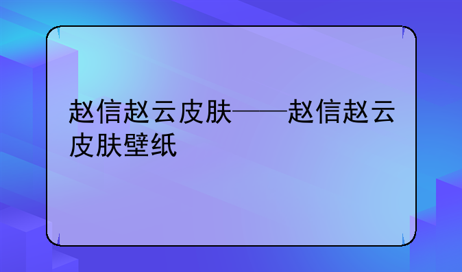 赵信赵云皮肤——赵信赵云皮肤壁纸