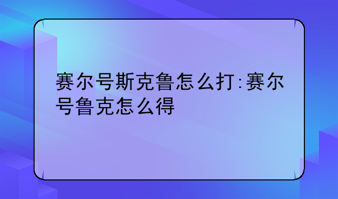 赛尔号斯克鲁怎么打:赛尔号鲁克怎么得
