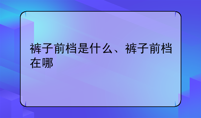 裤子前档是什么、裤子前档在哪