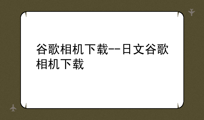 谷歌相机下载--日文谷歌相机下载