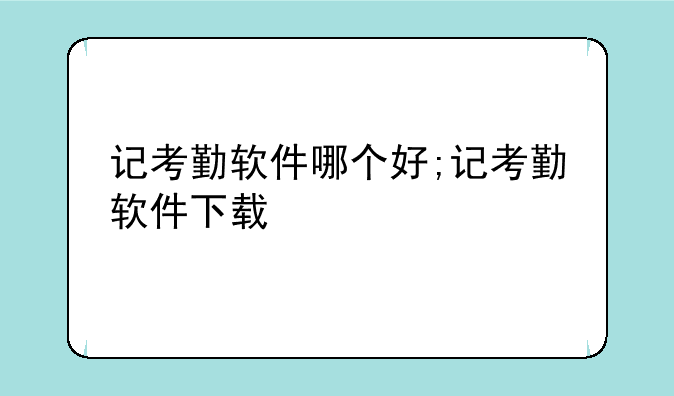 记考勤软件哪个好;记考勤软件下载