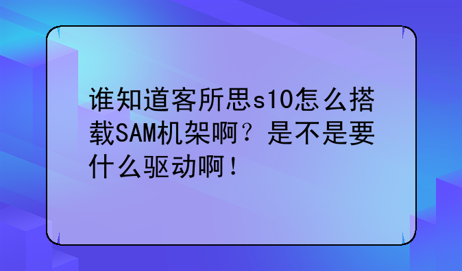 谁知道客所思s10怎么搭载SAM机架啊？是不是要什么驱动啊！