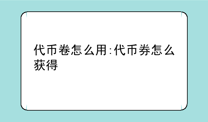 代币卷怎么用:代币券怎么获得