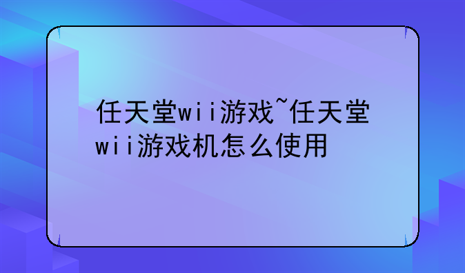 任天堂wii游戏~任天堂wii游戏机怎么使用