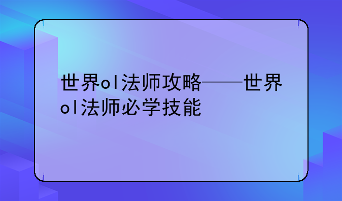 世界ol法师攻略——世界ol法师必学技能