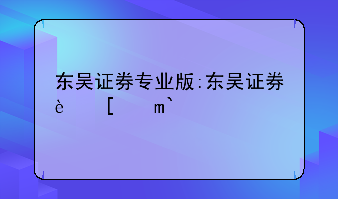 东吴证券专业版:东吴证券软件