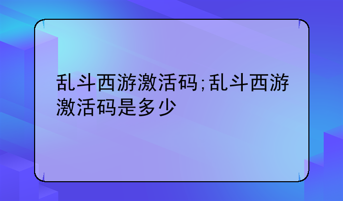 乱斗西游激活码;乱斗西游激活码是多少
