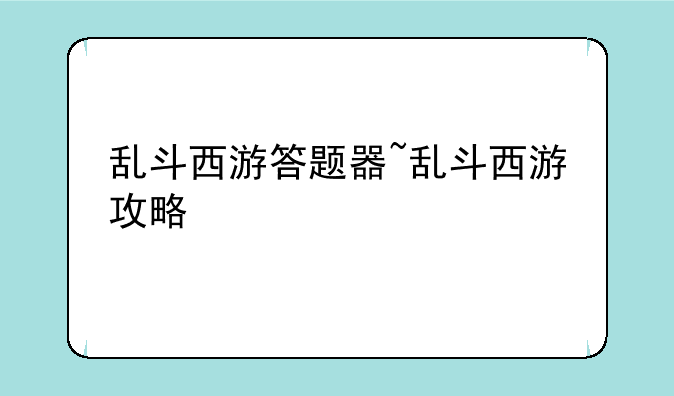 乱斗西游答题器~乱斗西游攻略