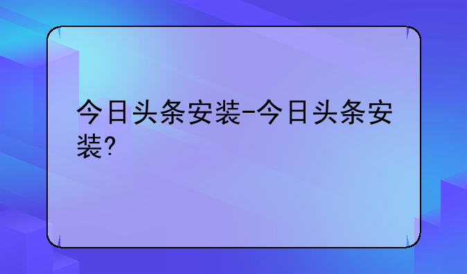今日头条安装-今日头条安装?