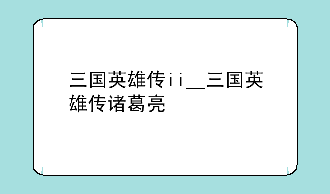 三国英雄传ii__三国英雄传诸葛亮