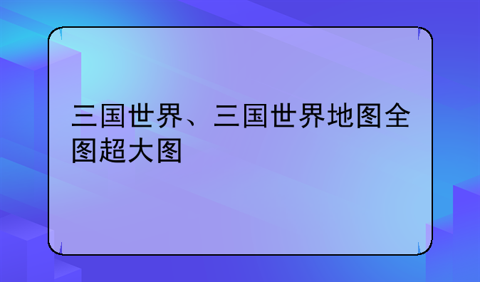 三国世界、三国世界地图全图超大图