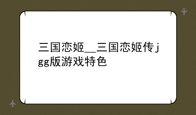 三国恋姬__三国恋姬传jgg版游戏特色