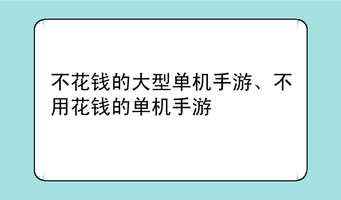 不花钱的大型单机手游、不用花钱的单机手游