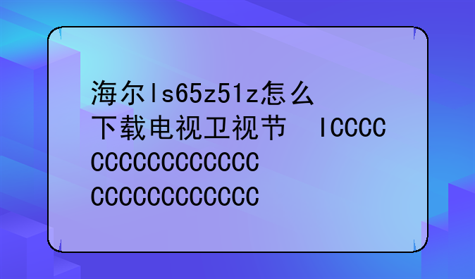 海尔ls65z51z怎么下载电视卫视节目