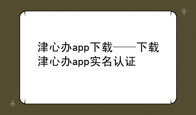 津心办app下载——下载津心办app实名认证