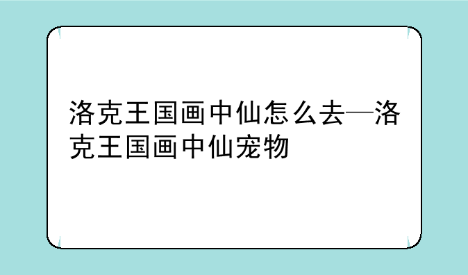 洛克王国画中仙怎么去—洛克王国画中仙宠物