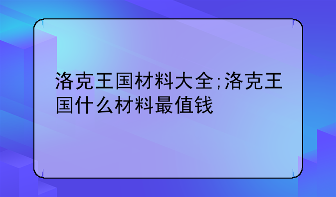 洛克王国材料大全;洛克王国什么材料最值钱