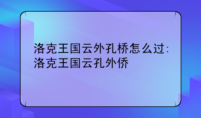 洛克王国云外孔桥怎么过:洛克王国云孔外侨