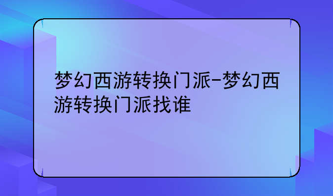 梦幻西游转换门派-梦幻西游转换门派找谁