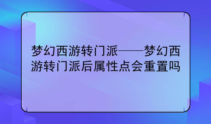 梦幻西游转门派——梦幻西游转门派后属性点会重置吗