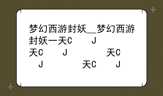梦幻西游封妖__梦幻西游封妖一天可以封多少