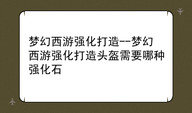 梦幻西游强化打造--梦幻西游强化打造头盔需要哪种强化石