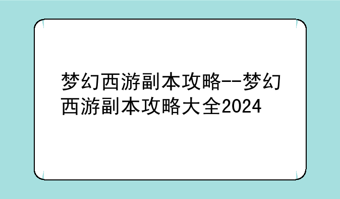 梦幻西游副本攻略--梦幻西游副本攻略大全2024
