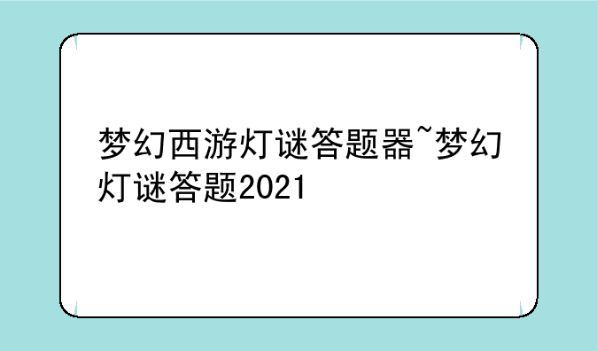 梦幻西游灯谜答题器~梦幻灯谜答题2021