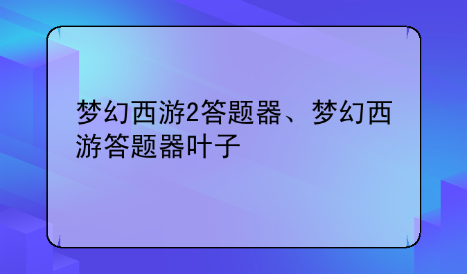 梦幻西游2答题器、梦幻西游答题器叶子