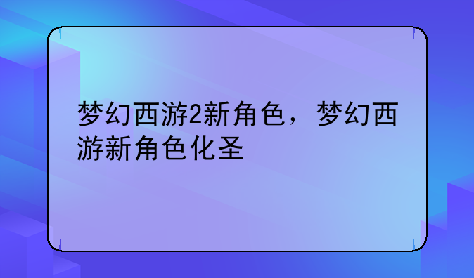 梦幻西游2新角色，梦幻西游新角色化圣