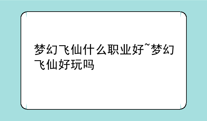 梦幻飞仙什么职业好~梦幻飞仙好玩吗