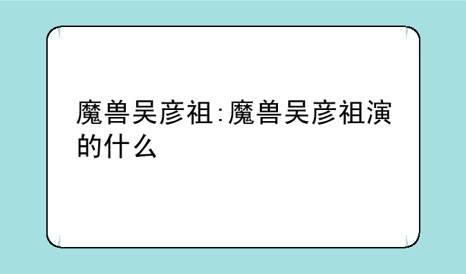 魔兽吴彦祖:魔兽吴彦祖演的什么