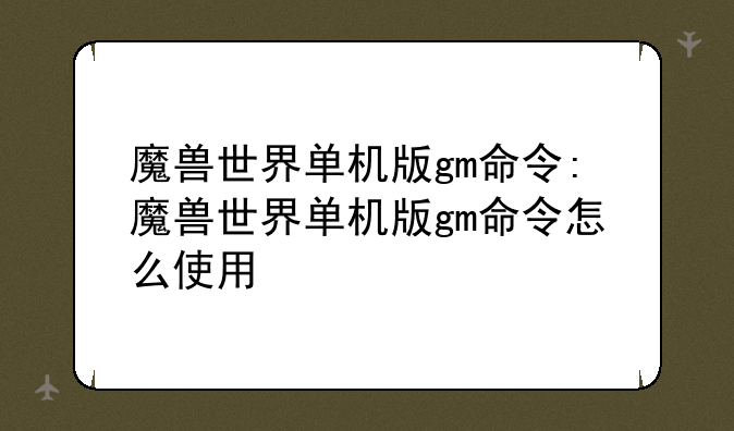 魔兽世界单机版gm命令:魔兽世界单机版gm命令怎么使用